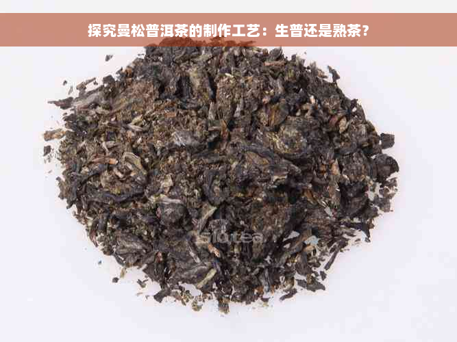 探究曼松普洱茶的制作工艺：生普还是熟茶？