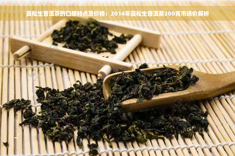 曼松生普洱茶的口感特点及价格：2014年曼松生普洱茶200克市场价解析