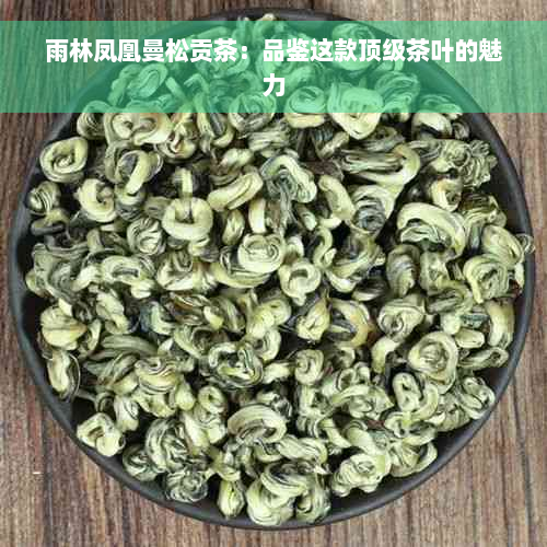 雨林凤凰曼松贡茶：品鉴这款顶级茶叶的魅力