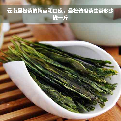 云南曼松茶的特点和口感，曼松普洱茶生茶多少钱一斤