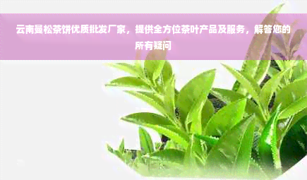 云南曼松茶饼优质批发厂家，提供全方位茶叶产品及服务，解答您的所有疑问