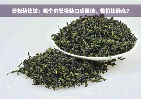 曼松茶比较：哪个的曼松茶口感更佳，性价比更高？