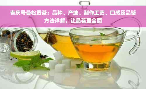 吉庆号曼松贡茶：品种、产地、制作工艺、口感及品鉴方法详解，让品茗更全面