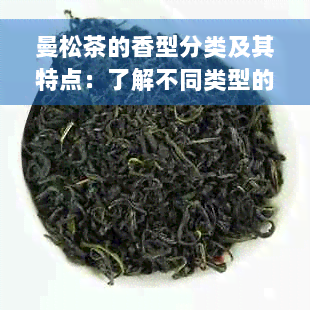 曼松茶的香型分类及其特点：了解不同类型的曼松茶口感和风味