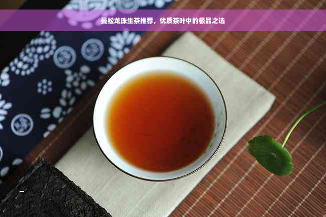 曼松龙珠生茶推荐，优质茶叶中的极品之选