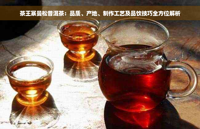 茶王寨曼松普洱茶：品质、产地、制作工艺及品饮技巧全方位解析