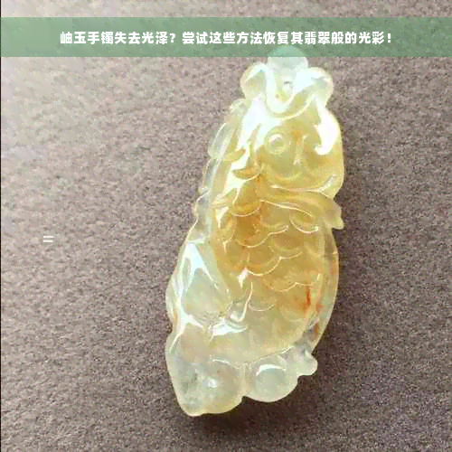 岫玉手镯失去光泽？尝试这些方法恢复其翡翠般的光彩！