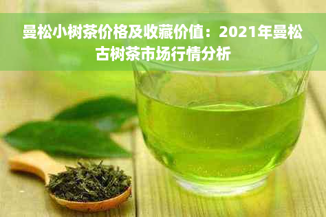 曼松小树茶价格及收藏价值：2021年曼松古树茶市场行情分析