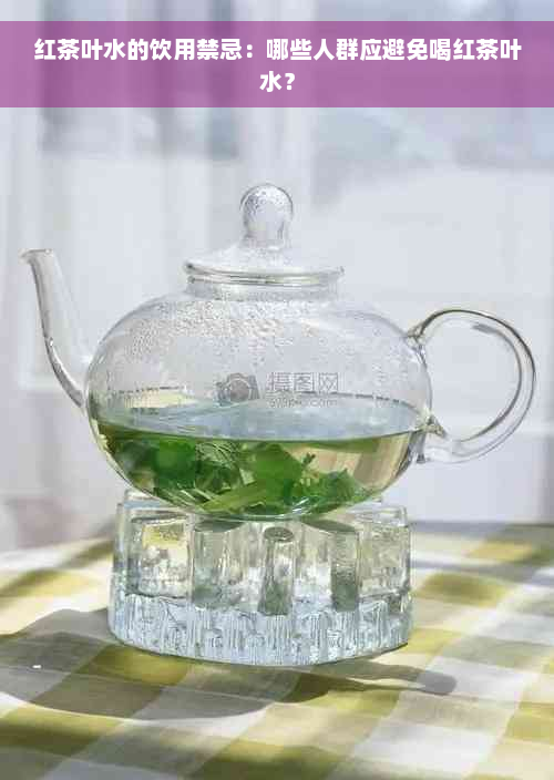 红茶叶水的饮用禁忌：哪些人群应避免喝红茶叶水？