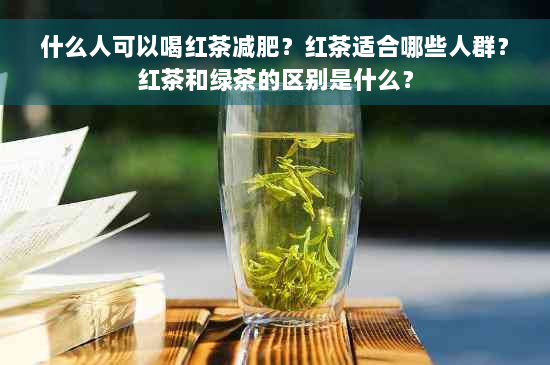 什么人可以喝红茶减肥？红茶适合哪些人群？红茶和绿茶的区别是什么？