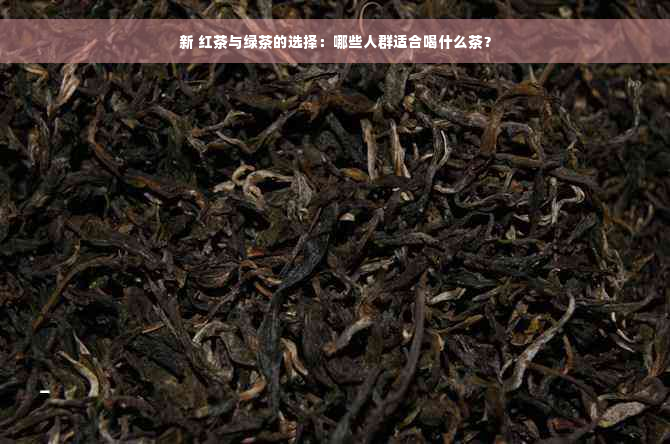 新 红茶与绿茶的选择：哪些人群适合喝什么茶？