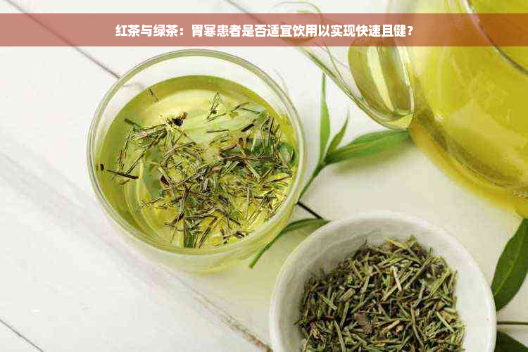 红茶与绿茶：胃寒患者是否适宜饮用以实现快速且健？