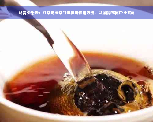 肠胃炎患者：红茶与绿茶的选择与饮用方法，以缓解症状并促进复