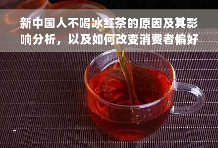 新中国人不喝冰红茶的原因及其影响分析，以及如何改变消费者偏好