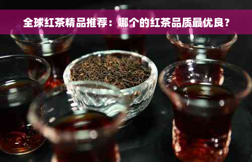 全球红茶精品推荐：哪个的红茶品质更优良？