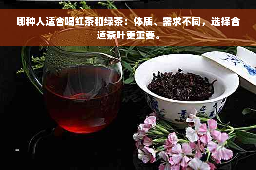 哪种人适合喝红茶和绿茶：体质、需求不同，选择合适茶叶更重要。