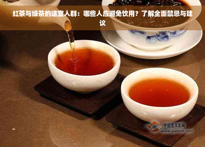 红茶与绿茶的适宜人群：哪些人应避免饮用？了解全面禁忌与建议