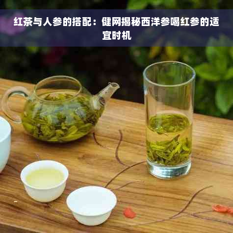 红茶与人参的搭配：健网揭秘西洋参喝红参的适宜时机