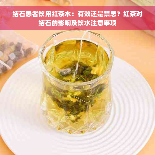 结石患者饮用红茶水：有效还是禁忌？红茶对结石的影响及饮水注意事项