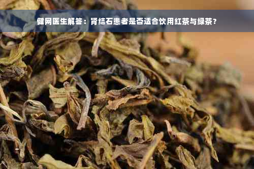 健网医生解答：肾结石患者是否适合饮用红茶与绿茶？