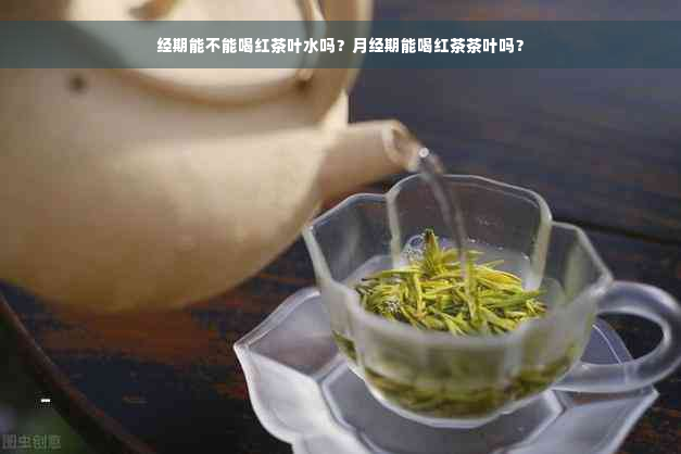 经期能不能喝红茶叶水吗？月经期能喝红茶茶叶吗？