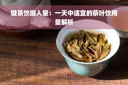 健茶饮摄入量：一天中适宜的茶叶饮用量解析