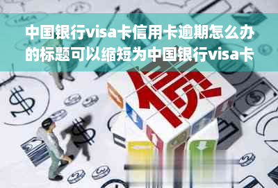 中国银行visa卡信用卡逾期怎么办的标题可以缩短为中国银行visa卡逾期处理。