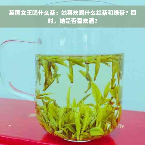 英国女王喝什么茶：她喜欢喝什么红茶和绿茶？同时，她是否喜欢酒？