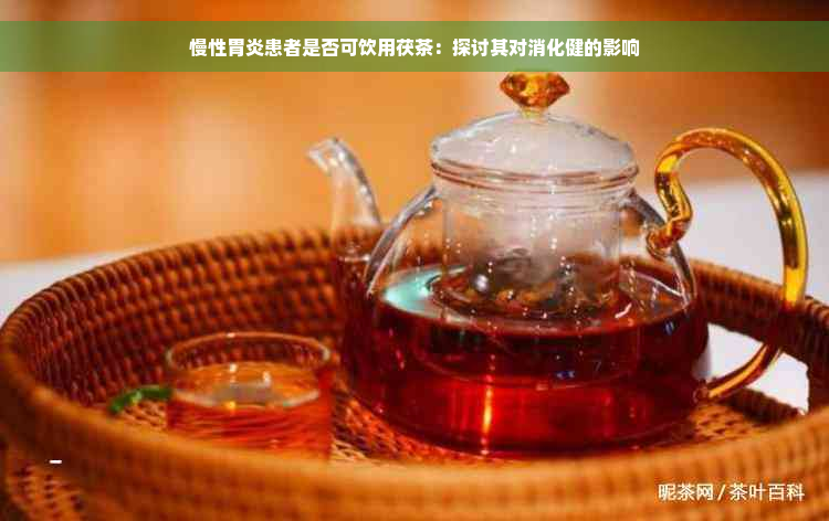 慢性胃炎患者是否可饮用茯茶：探讨其对消化健的影响