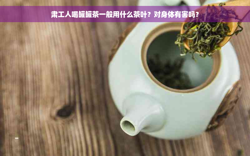 肃工人喝罐罐茶一般用什么茶叶？对身体有害吗？