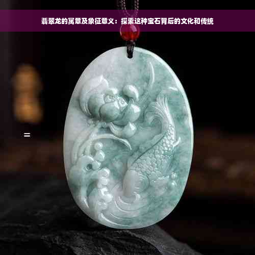 翡翠龙的寓意及象征意义：探索这种宝石背后的文化和传统