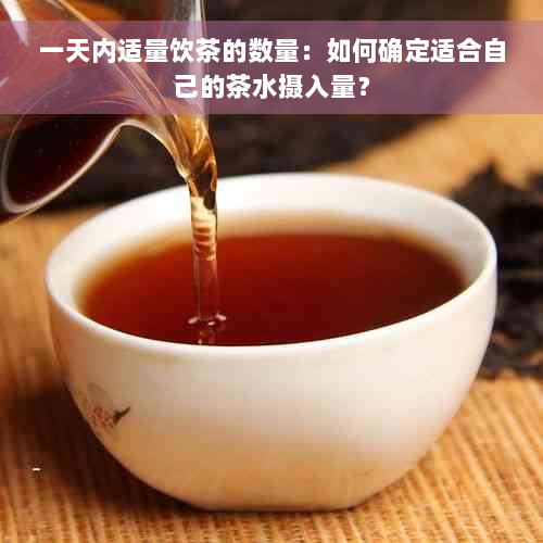 一天内适量饮茶的数量：如何确定适合自己的茶水摄入量？
