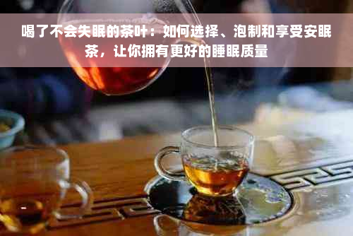 喝了不会失眠的茶叶：如何选择、泡制和享受安眠茶，让你拥有更好的睡眠质量