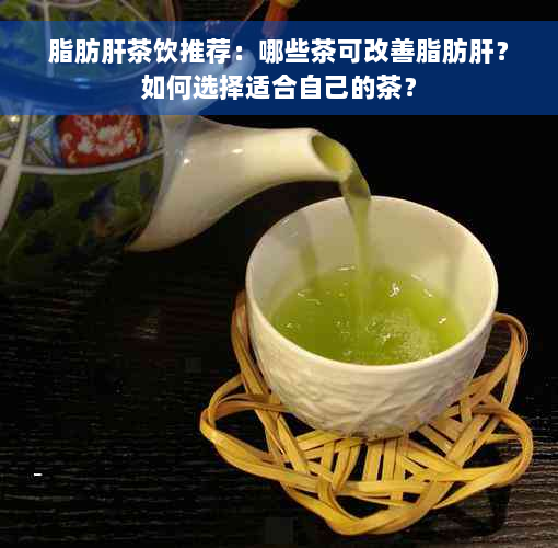 脂肪肝茶饮推荐：哪些茶可改善脂肪肝？如何选择适合自己的茶？