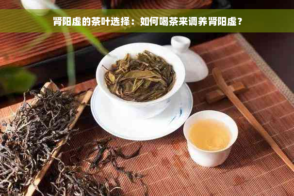肾阳虚的茶叶选择：如何喝茶来调养肾阳虚？