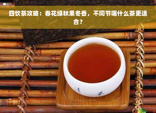 四饮茶攻略：春花绿秋果冬香，不同节喝什么茶更适合？