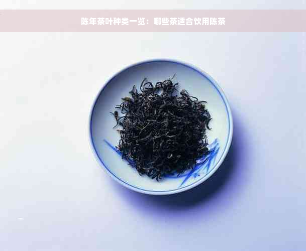 陈年茶叶种类一览：哪些茶适合饮用陈茶