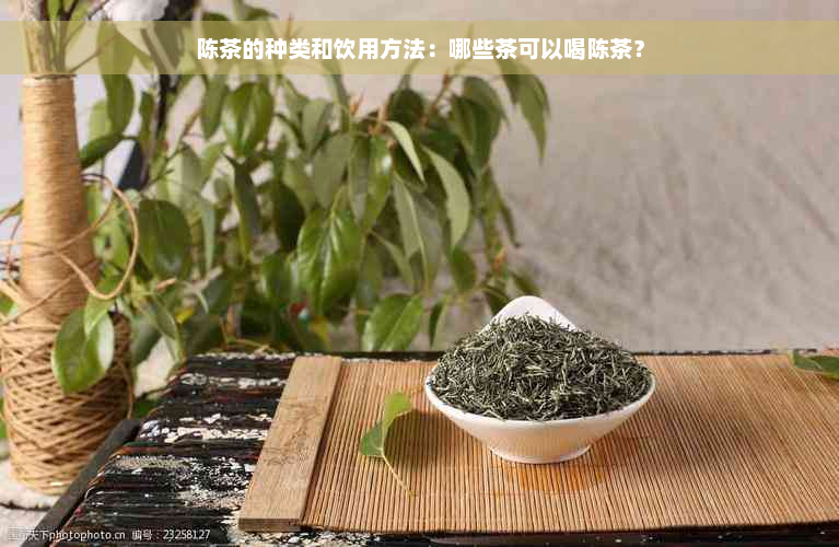 陈茶的种类和饮用方法：哪些茶可以喝陈茶？