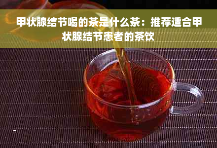甲状腺结节喝的茶是什么茶：推荐适合甲状腺结节患者的茶饮