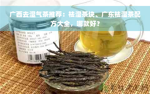 广西去湿气茶推荐：祛湿茶块、广东祛湿茶配方大全，哪款好？