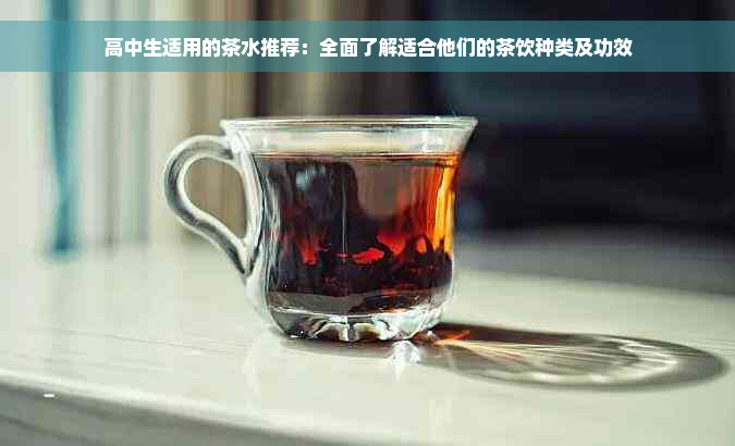 高中生适用的茶水推荐：全面了解适合他们的茶饮种类及功效