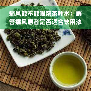 痛风能不能喝浓茶叶水：解答痛风患者是否适合饮用浓茶叶。