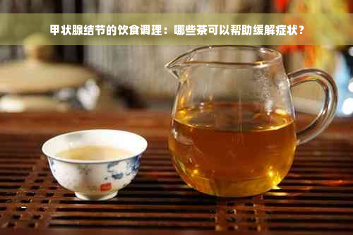 甲状腺结节的饮食调理：哪些茶可以帮助缓解症状？
