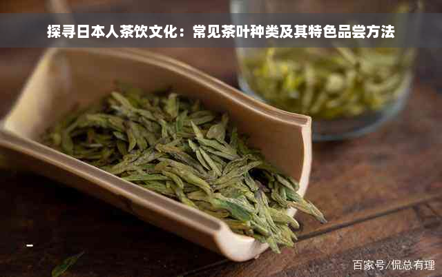 探寻日本人茶饮文化：常见茶叶种类及其特色品尝方法