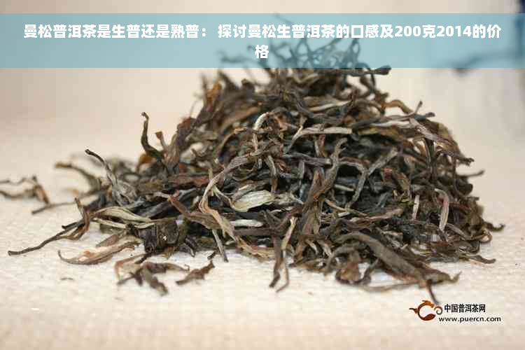 曼松普洱茶是生普还是熟普： 探讨曼松生普洱茶的口感及200克2014的价格
