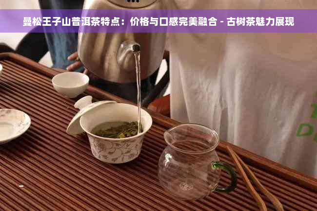 曼松王子山普洱茶特点：价格与口感完美融合 - 古树茶魅力展现