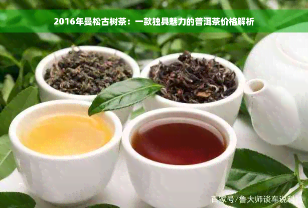 2016年曼松古树茶：一款独具魅力的普洱茶价格解析