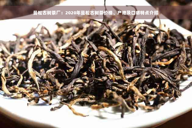 曼松古树茶厂：2020年曼松古树茶价格、产地及口感特点介绍