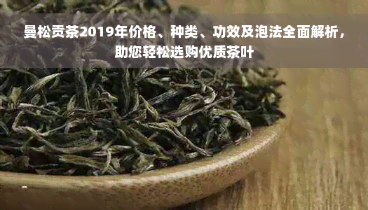 曼松贡茶2019年价格、种类、功效及泡法全面解析，助您轻松选购优质茶叶