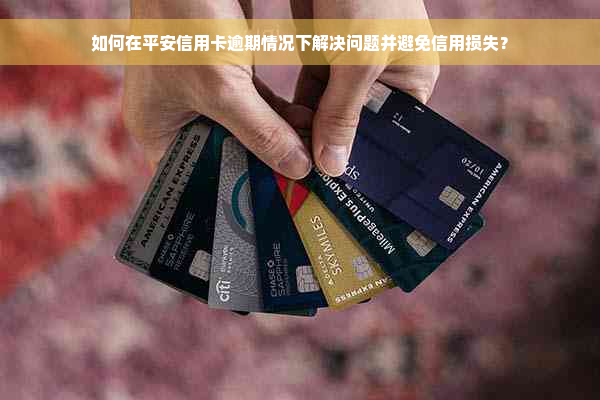 如何在平安信用卡逾期情况下解决问题并避免信用损失？